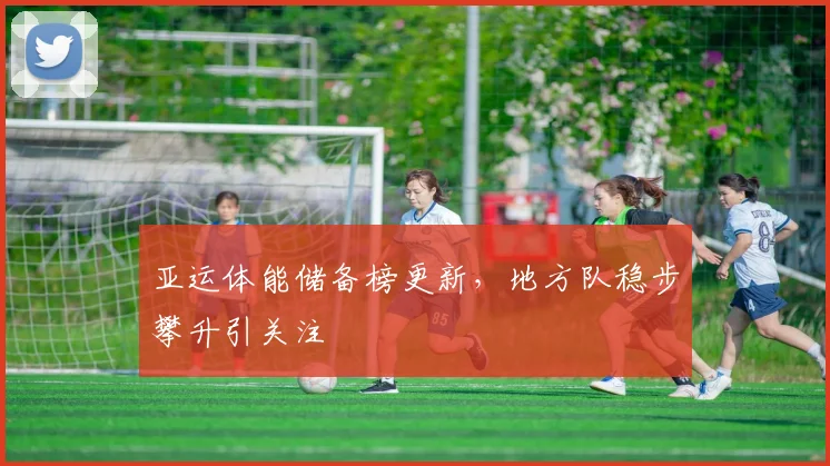 亚运体能储备榜更新，地方队稳步攀升引关注