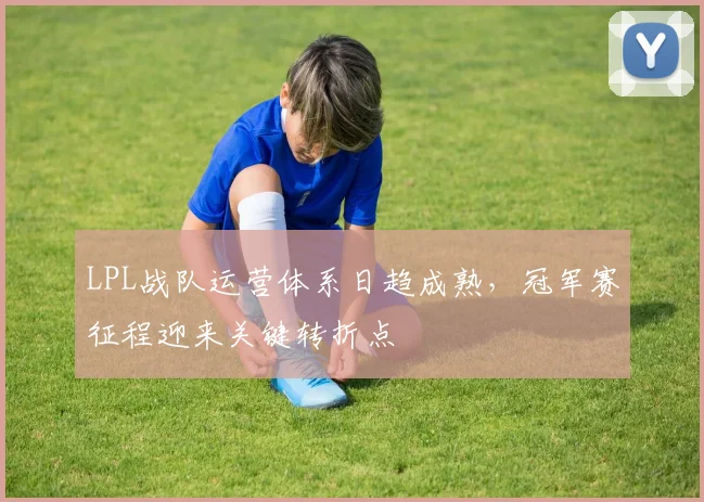 LPL战队运营体系日趋成熟，冠军赛征程迎来关键转折点