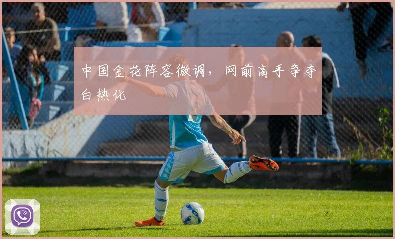中国金花阵容微调，网前高手争夺白热化