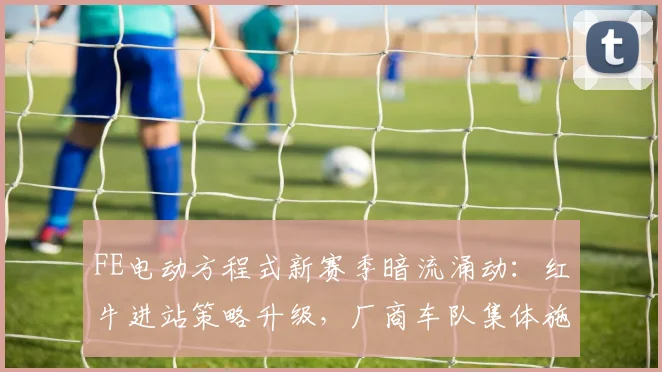 FE电动方程式新赛季暗流涌动：红牛进站策略升级，厂商车队集体施压