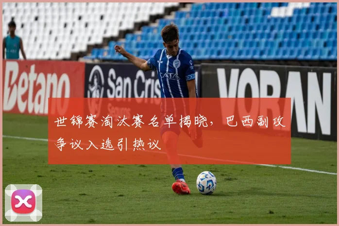 世锦赛淘汰赛名单揭晓，巴西副攻争议入选引热议