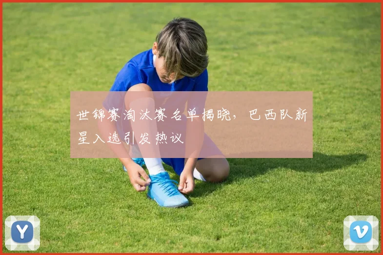 世锦赛淘汰赛名单揭晓，巴西队新星入选引发热议