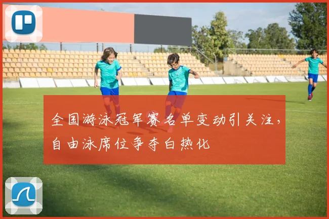 全国游泳冠军赛名单变动引关注，自由泳席位争夺白热化