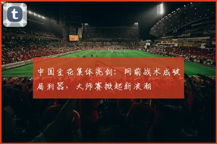 中国金花集体亮剑：网前战术成破局利器，大师赛掀起新浪潮