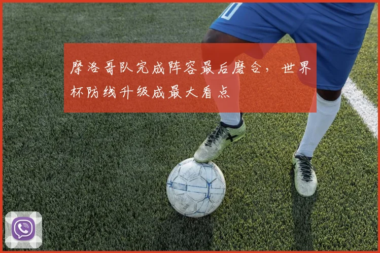 摩洛哥队完成阵容最后磨合，世界杯防线升级成最大看点
