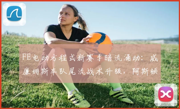 FE电动方程式新赛季暗流涌动：威廉姆斯车队尾流战术升级，阿斯顿马丁虎视眈眈