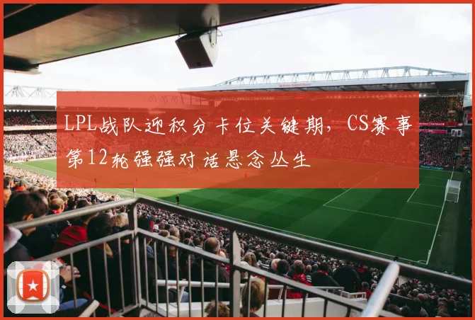 LPL战队迎积分卡位关键期，CS赛事第12轮强强对话悬念丛生