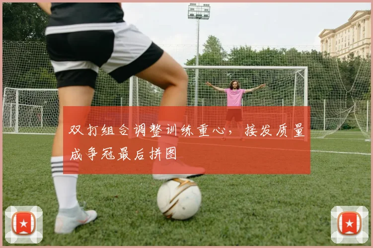 双打组合调整训练重心，接发质量成争冠最后拼图