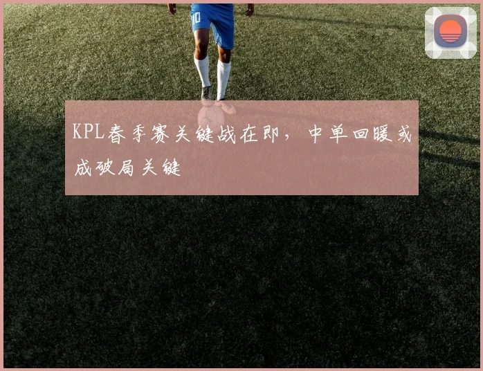 KPL春季赛关键战在即，中单回暖或成破局关键