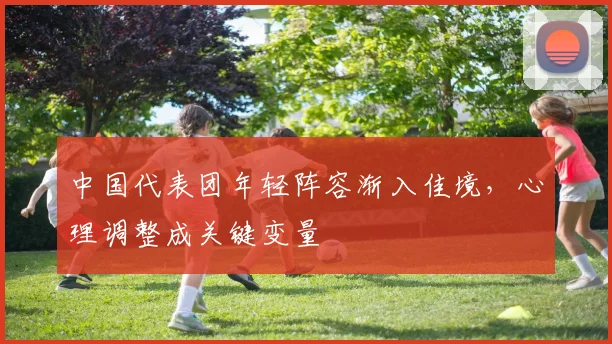 中国代表团年轻阵容渐入佳境，心理调整成关键变量
