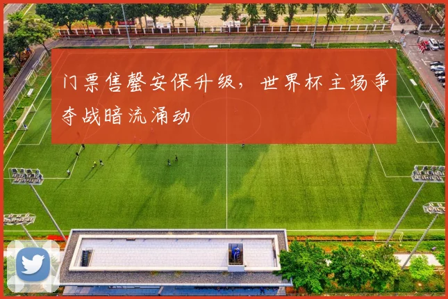 门票售罄安保升级，世界杯主场争夺战暗流涌动