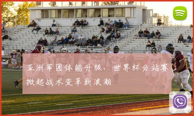 亚洲军团体能升级，世界杯分站赛掀起战术变革新浪潮