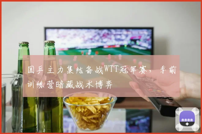 国乒主力集结备战WTT冠军赛，季前训练营暗藏战术博弈