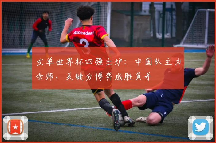 女单世界杯四强出炉：中国队主力会师，关键分博弈成胜负手