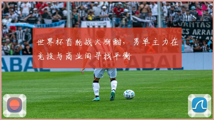 世界杯首轮战火渐酣，男单主力在竞技与商业间寻找平衡