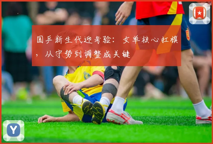 国乒新生代迎考验：女单核心扛旗，从守势到调整成关键