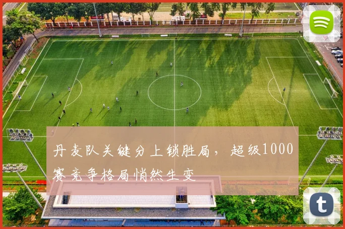 丹麦队关键分上锁胜局，超级1000赛竞争格局悄然生变