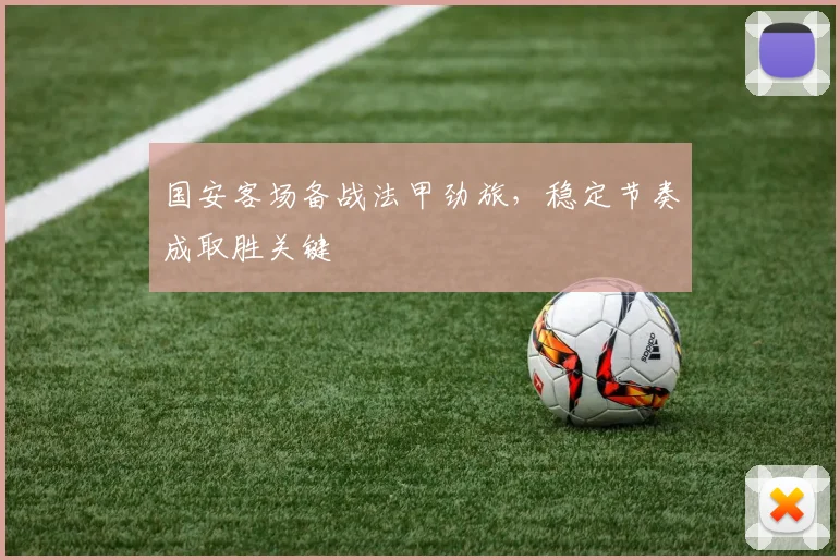 国安客场备战法甲劲旅，稳定节奏成取胜关键
