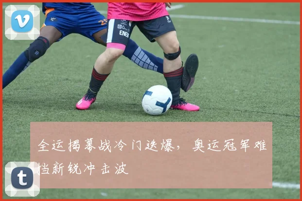 全运揭幕战冷门迭爆，奥运冠军难挡新锐冲击波