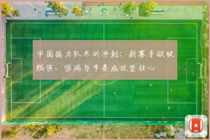 中国接力队冬训冲刺：新赛季欲破瓶颈，伤病与节奏成攻坚核心
