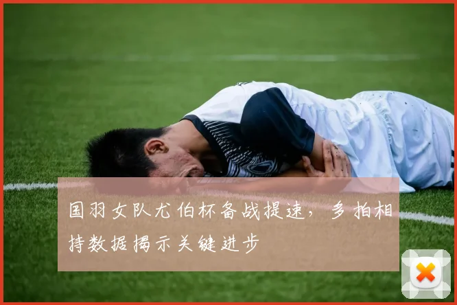 国羽女队尤伯杯备战提速，多拍相持数据揭示关键进步