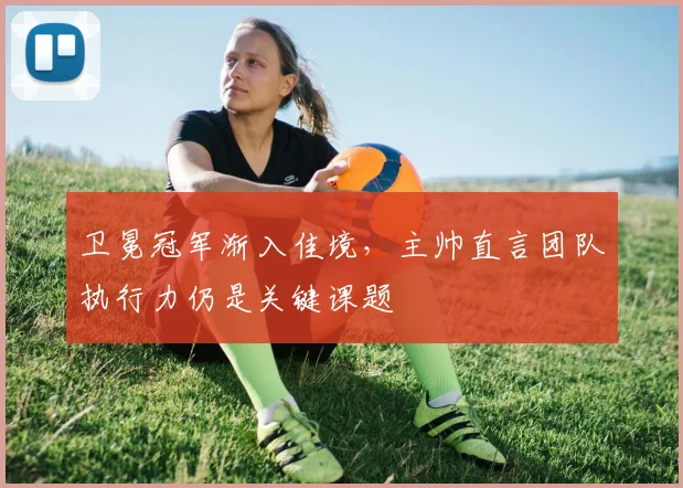 卫冕冠军渐入佳境，主帅直言团队执行力仍是关键课题