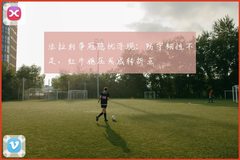 法拉利争冠隐忧浮现：防守韧性不足，红牛施压或成转折点