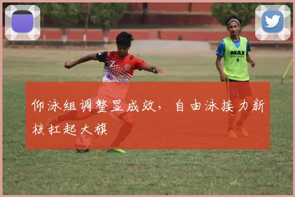 仰泳组调整显成效，自由泳接力新核扛起大旗