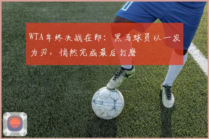 WTA年终决战在即：黑马球员以一发为刃，悄然完成最后打磨