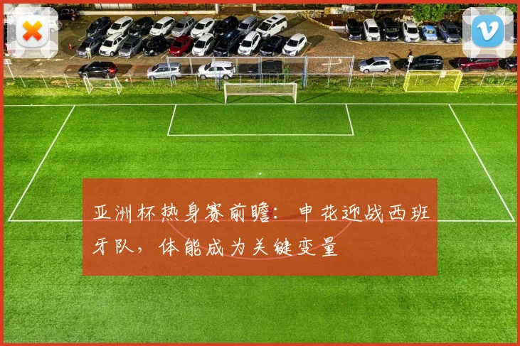 亚洲杯热身赛前瞻：申花迎战西班牙队，体能成为关键变量