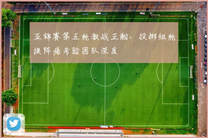 亚锦赛第五轮激战正酣，投掷组轮换阵痛考验团队深度