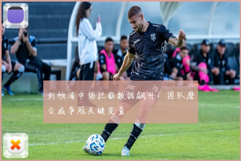 利物浦中场拦截数据飙升，团队磨合成争冠关键变量