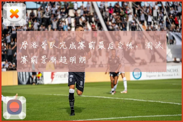 摩洛哥队完成赛前最后合练，淘汰赛前景渐趋明朗
