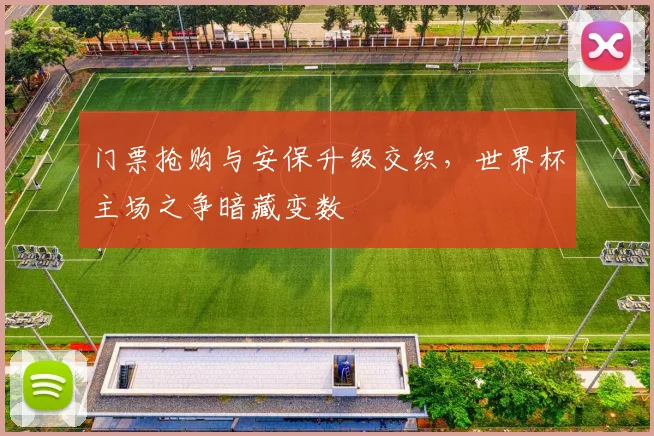 门票抢购与安保升级交织，世界杯主场之争暗藏变数