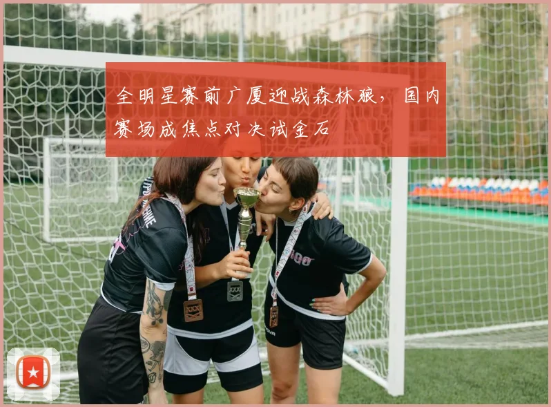 全明星赛前广厦迎战森林狼，国内赛场成焦点对决试金石