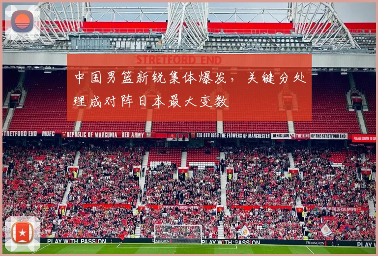 中国男篮新锐集体爆发，关键分处理成对阵日本最大变数