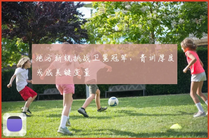 地方新锐挑战卫冕冠军，青训厚度或成关键变量