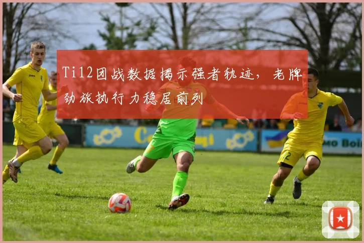 Ti12团战数据揭示强者轨迹，老牌劲旅执行力稳居前列