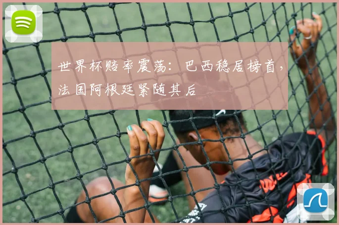 世界杯赔率震荡：巴西稳居榜首，法国阿根廷紧随其后