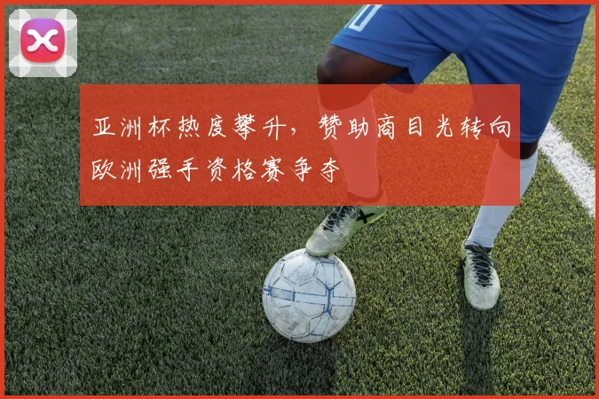 亚洲杯热度攀升，赞助商目光转向欧洲强手资格赛争夺