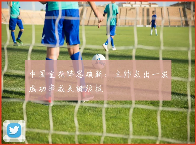 中国金花阵容焕新，主帅点出一发成功率成关键短板