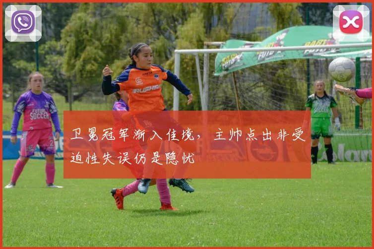 卫冕冠军渐入佳境，主帅点出非受迫性失误仍是隐忧