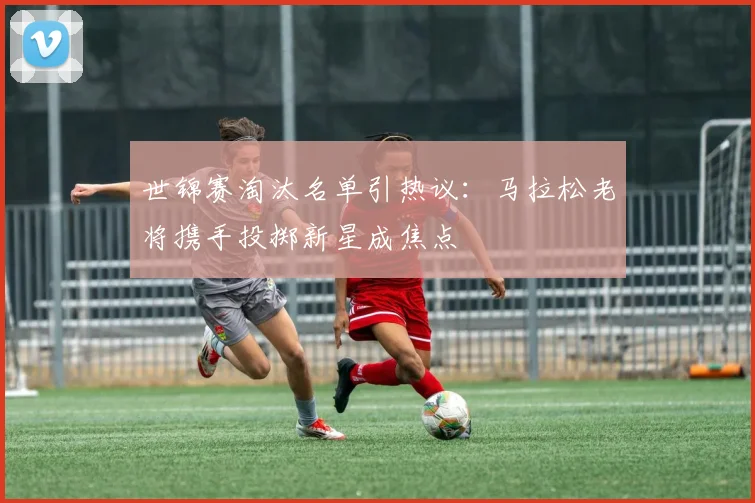 世锦赛淘汰名单引热议：马拉松老将携手投掷新星成焦点