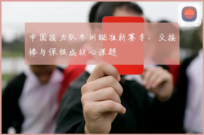 中国接力队冬训瞄准新赛季，交接棒与保级成核心课题