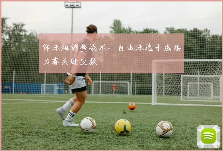 仰泳组调整战术，自由泳选手成接力赛关键变数