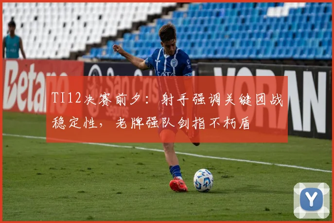 TI12决赛前夕：射手强调关键团战稳定性，老牌强队剑指不朽盾