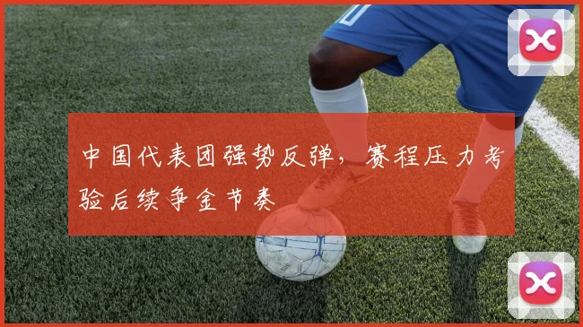 中国代表团强势反弹，赛程压力考验后续争金节奏