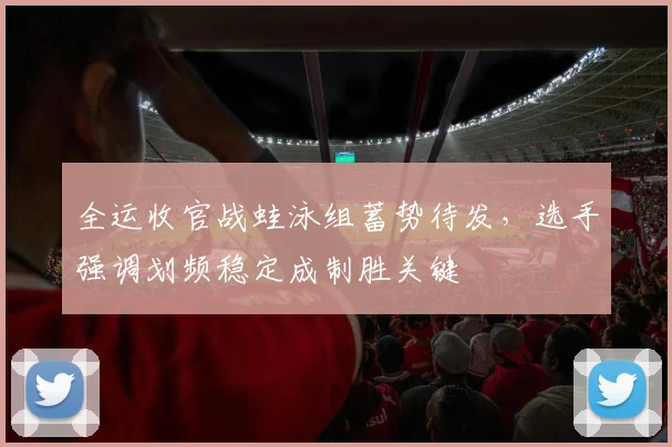 全运收官战蛙泳组蓄势待发，选手强调划频稳定成制胜关键