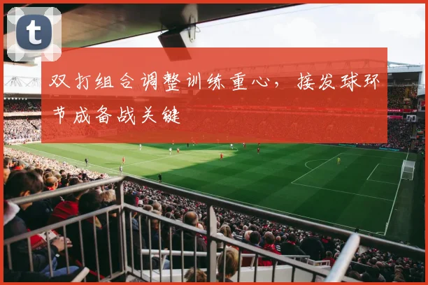 双打组合调整训练重心，接发球环节成备战关键