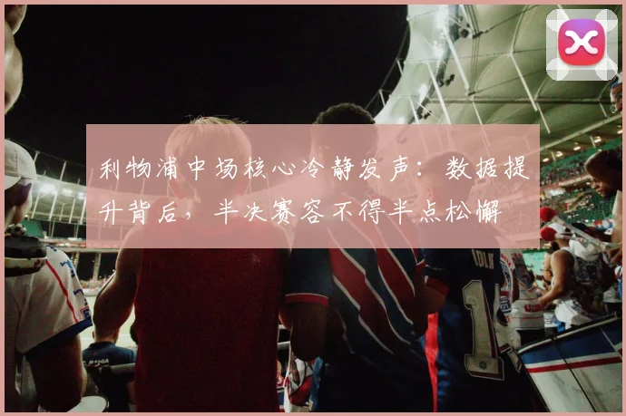 利物浦中场核心冷静发声：数据提升背后，半决赛容不得半点松懈